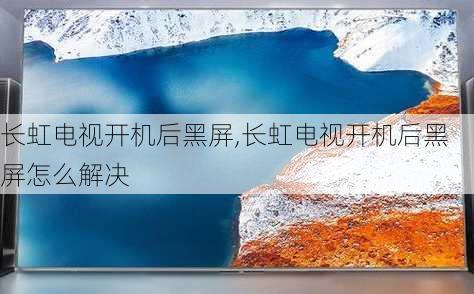 长虹电视开机后黑屏,长虹电视开机后黑屏怎么解决