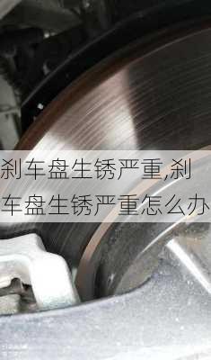 刹车盘生锈严重,刹车盘生锈严重怎么办
