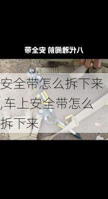 安全带怎么拆下来,车上安全带怎么拆下来