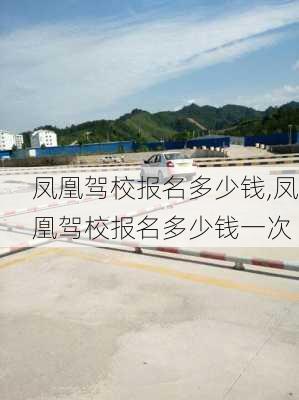 凤凰驾校报名多少钱,凤凰驾校报名多少钱一次