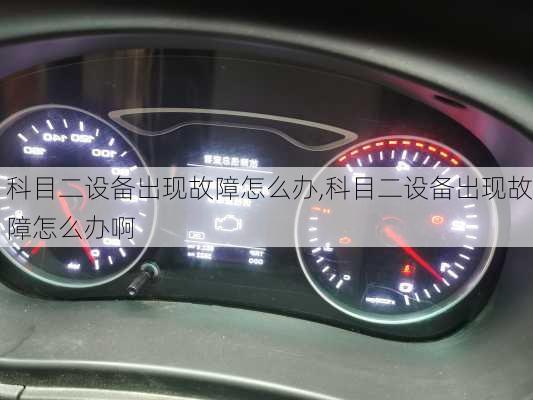 科目二设备出现故障怎么办,科目二设备出现故障怎么办啊