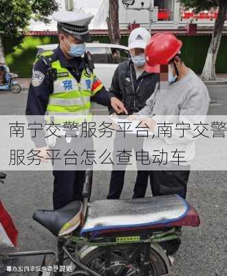 南宁交警服务平台,南宁交警服务平台怎么查电动车