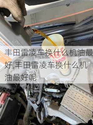 丰田雷凌车换什么机油最好,丰田雷凌车换什么机油最好呢