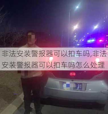 非法安装警报器可以扣车吗,非法安装警报器可以扣车吗怎么处理