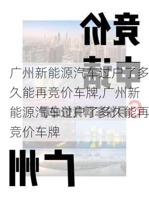 广州新能源汽车过户了多久能再竞价车牌,广州新能源汽车过户了多久能再竞价车牌