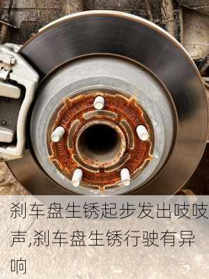 刹车盘生锈起步发出吱吱声,刹车盘生锈行驶有异响