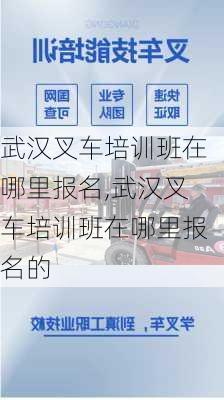 武汉叉车培训班在哪里报名,武汉叉车培训班在哪里报名的