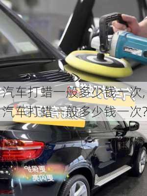 汽车打蜡一般多少钱一次,汽车打蜡一般多少钱一次?