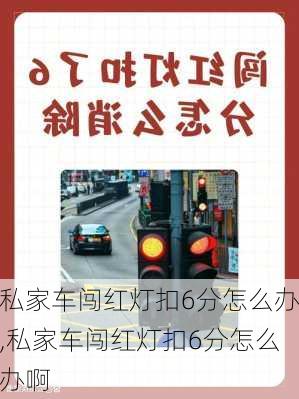 私家车闯红灯扣6分怎么办,私家车闯红灯扣6分怎么办啊