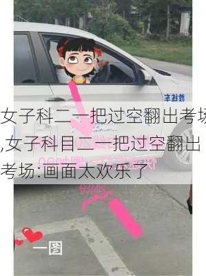 女子科二一把过空翻出考场,女子科目二一把过空翻出考场:画面太欢乐了