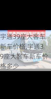 宇通39座大客车新车价格,宇通39座大客车新车价格多少