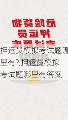 押运员模拟考试题哪里有?,押运员模拟考试题哪里有答案