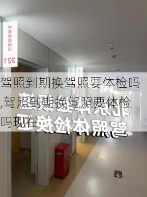 驾照到期换驾照要体检吗,驾照到期换驾照要体检吗现在