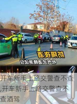 开车新手上路交警查不查,开车新手上路交警查不查酒驾
