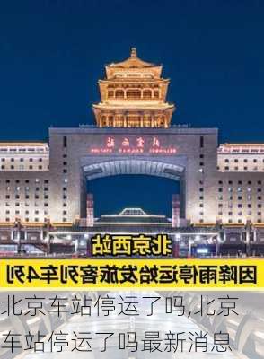北京车站停运了吗,北京车站停运了吗最新消息