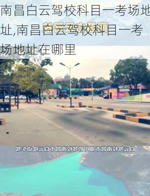 南昌白云驾校科目一考场地址,南昌白云驾校科目一考场地址在哪里