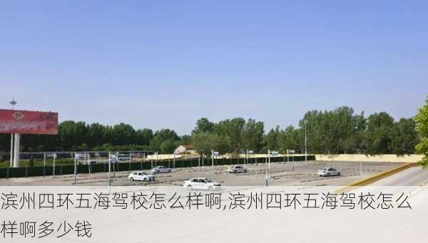 滨州四环五海驾校怎么样啊,滨州四环五海驾校怎么样啊多少钱