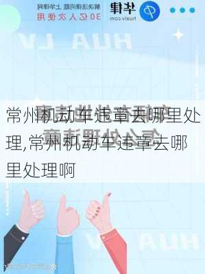 常州机动车违章去哪里处理,常州机动车违章去哪里处理啊