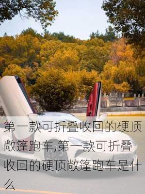 第一款可折叠收回的硬顶敞篷跑车,第一款可折叠收回的硬顶敞篷跑车是什么