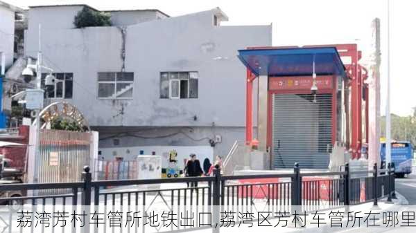 荔湾芳村车管所地铁出口,荔湾区芳村车管所在哪里