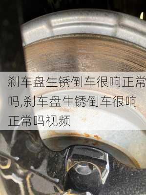 刹车盘生锈倒车很响正常吗,刹车盘生锈倒车很响正常吗视频