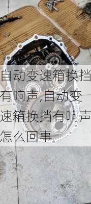 自动变速箱换挡有响声,自动变速箱换挡有响声怎么回事
