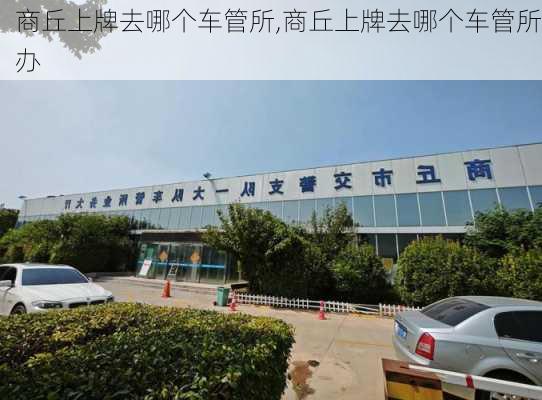 商丘上牌去哪个车管所,商丘上牌去哪个车管所办