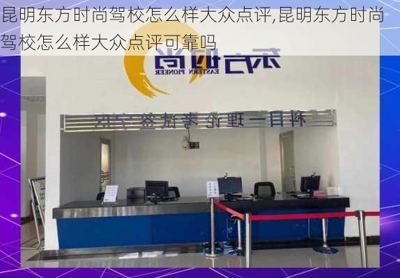 昆明东方时尚驾校怎么样大众点评,昆明东方时尚驾校怎么样大众点评可靠吗